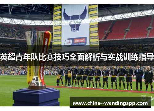 英超青年队比赛技巧全面解析与实战训练指导 英超青年队比赛技巧全面解析与实战训练指导