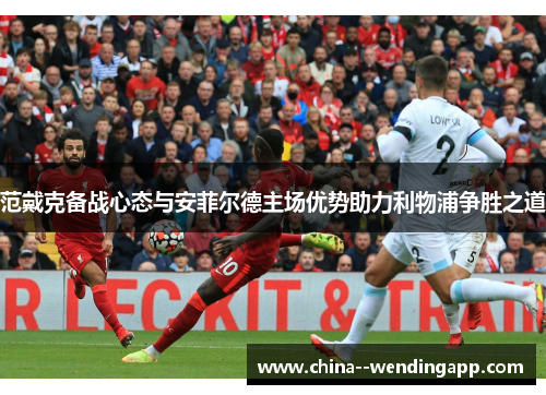 范戴克备战心态与安菲尔德主场优势助力利物浦争胜之道 范戴克备战心态与安菲尔德主场优势助力利物浦争胜之道