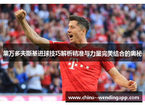 莱万多夫斯基进球技巧解析精准与力量完美结合的奥秘