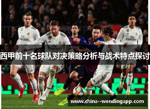 西甲前十名球队对决策略分析与战术特点探讨