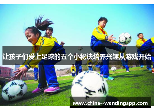 让孩子们爱上足球的五个小秘诀培养兴趣从游戏开始