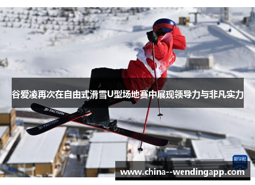 谷爱凌再次在自由式滑雪U型场地赛中展现领导力与非凡实力 谷爱凌再次在自由式滑雪U型场地赛中展现领导力与非凡实力