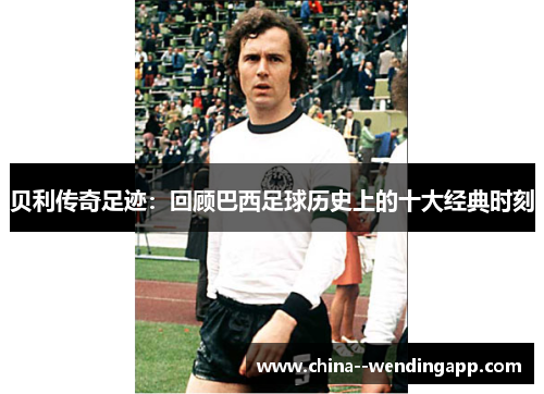 贝利传奇足迹：回顾巴西足球历史上的十大经典时刻