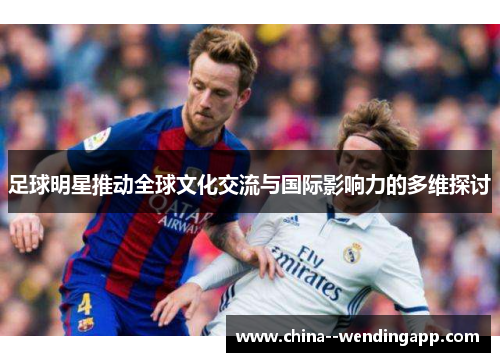 足球明星推动全球文化交流与国际影响力的多维探讨