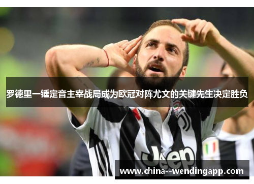 罗德里一锤定音主宰战局成为欧冠对阵尤文的关键先生决定胜负