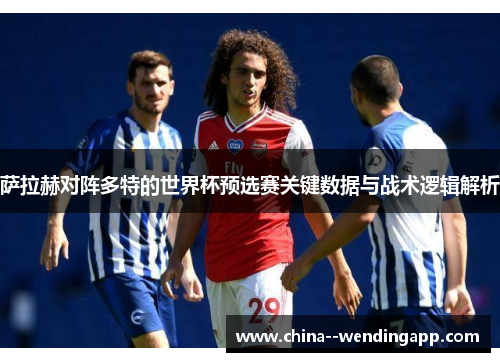 萨拉赫对阵多特的世界杯预选赛关键数据与战术逻辑解析