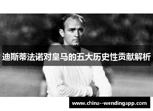 迪斯蒂法诺对皇马的五大历史性贡献解析