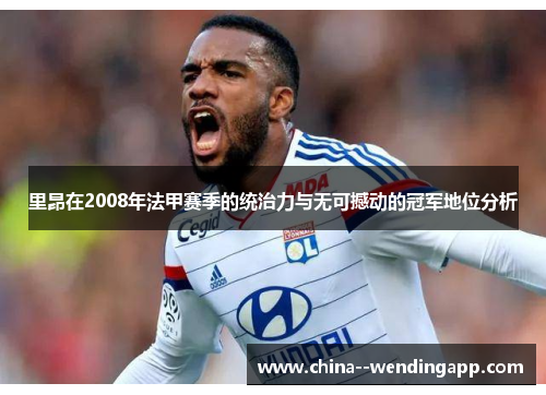 里昂在2008年法甲赛季的统治力与无可撼动的冠军地位分析