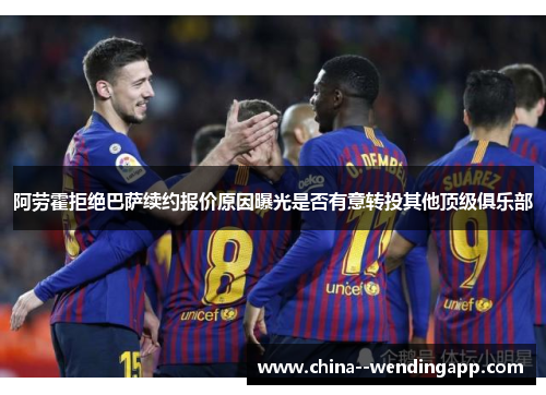 阿劳霍拒绝巴萨续约报价原因曝光是否有意转投其他顶级俱乐部