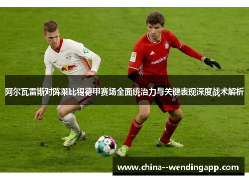 阿尔瓦雷斯对阵莱比锡德甲赛场全面统治力与关键表现深度战术解析 阿尔瓦雷斯对阵莱比锡德甲赛场全面统治力与关键表现深度战术解析