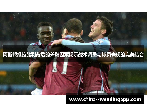 阿斯顿维拉胜利背后的关键因素揭示战术调整与球员表现的完美结合
