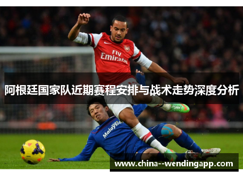 阿根廷国家队近期赛程安排与战术走势深度分析