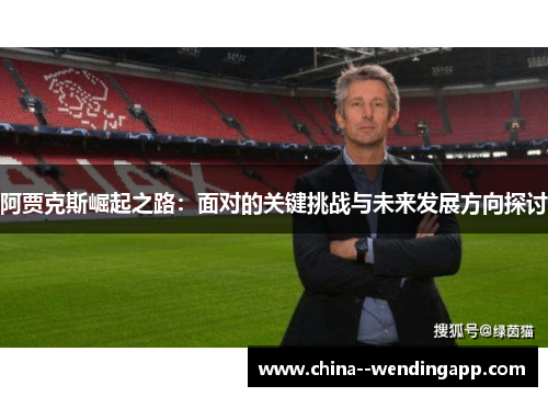 阿贾克斯崛起之路：面对的关键挑战与未来发展方向探讨