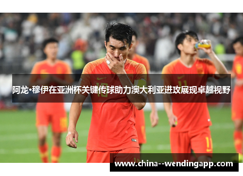 阿龙·穆伊在亚洲杯关键传球助力澳大利亚进攻展现卓越视野