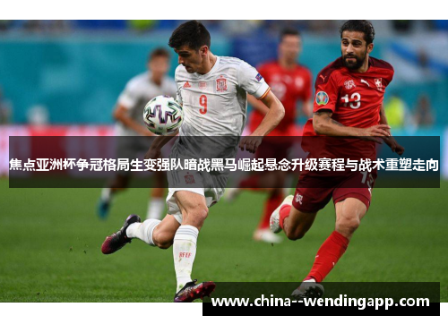 焦点亚洲杯争冠格局生变强队暗战黑马崛起悬念升级赛程与战术重塑走向